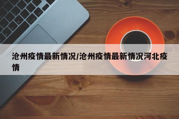 沧州疫情最新情况/沧州疫情最新情况河北疫情