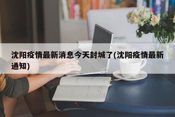 沈阳疫情最新消息今天封城了(沈阳疫情最新通知)